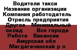 Водители такси › Название организации ­ Компания-работодатель › Отрасль предприятия ­ Другое › Минимальный оклад ­ 1 - Все города Работа » Вакансии   . Амурская обл.,Магдагачинский р-н